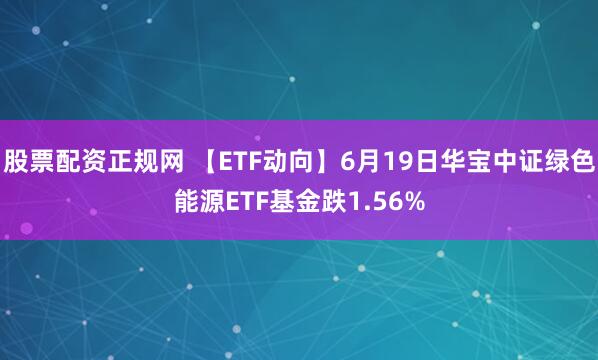 股票配资正规网 【ETF动向】6月19日华宝中证绿色能源ETF基金跌1.56%