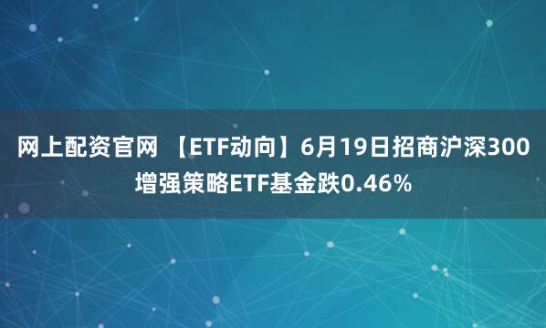 网上配资官网 【ETF动向】6月19日招商沪深300增强策略ETF基金跌0.46%