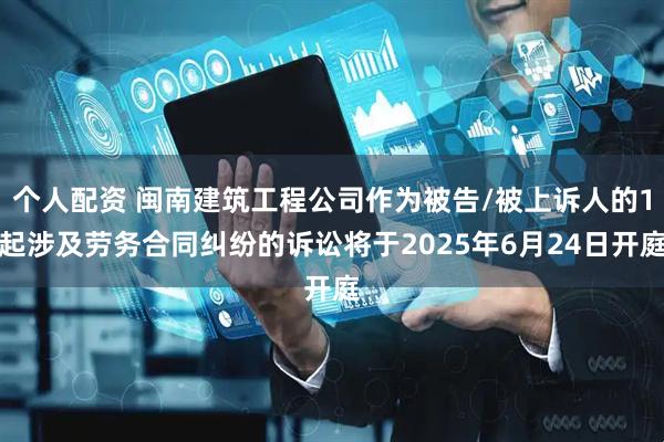 个人配资 闽南建筑工程公司作为被告/被上诉人的1起涉及劳务合同纠纷的诉讼将于2025年6月24日开庭