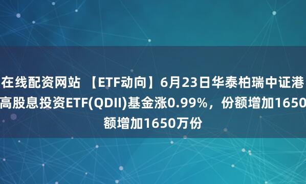 在线配资网站 【ETF动向】6月23日华泰柏瑞中证港股通高股息投资ETF(QDII)基金涨0.99%，份额增加1650万份