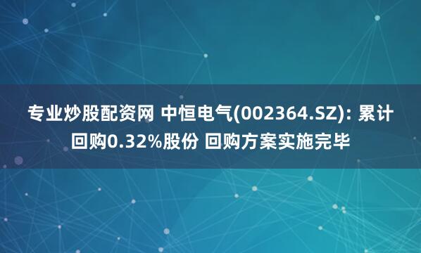 专业炒股配资网 中恒电气(002364.SZ): 累计回购0.32%股份 回购方案实施完毕