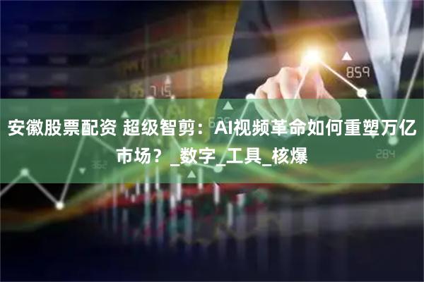 安徽股票配资 超级智剪：AI视频革命如何重塑万亿市场？_数字_工具_核爆