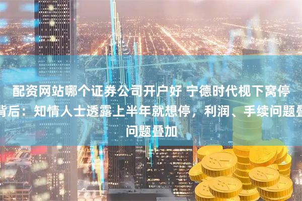 配资网站哪个证券公司开户好 宁德时代枧下窝停产背后：知情人士透露上半年就想停，利润、手续问题叠加