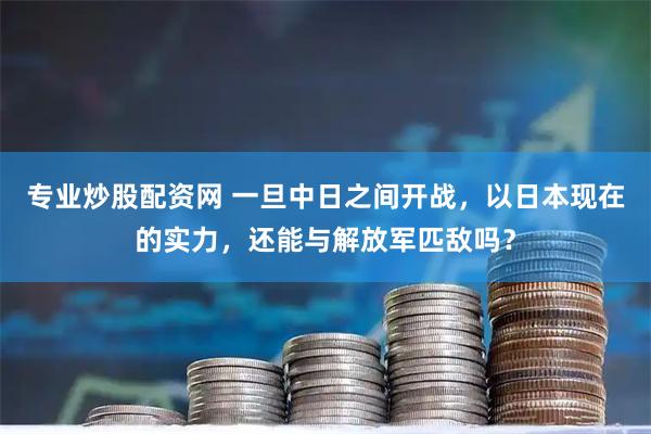 专业炒股配资网 一旦中日之间开战，以日本现在的实力，还能与解放军匹敌吗？