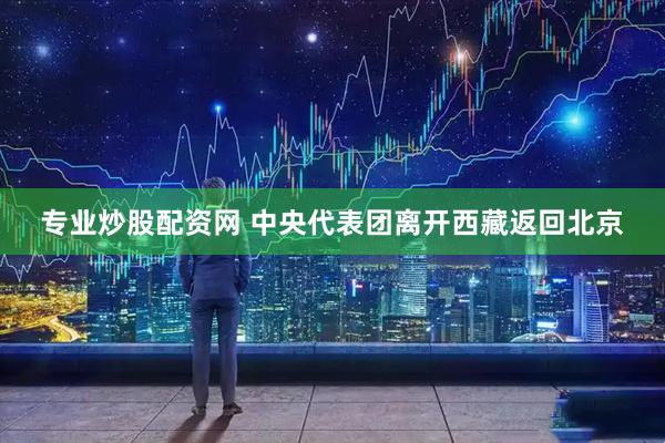 专业炒股配资网 中央代表团离开西藏返回北京