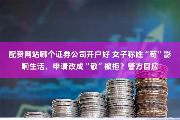 配资网站哪个证券公司开户好 女子称姓“苟”影响生活，申请改成“敬”被拒？警方回应