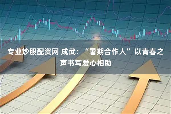 专业炒股配资网 成武：“暑期合作人” 以青春之声书写爱心相助