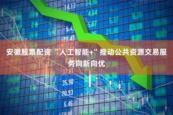 安徽股票配资 “人工智能+”推动公共资源交易服务向新向优