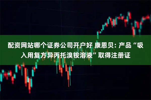 配资网站哪个证券公司开户好 康恩贝: 产品“吸入用复方异丙托溴铵溶液”取得注册证