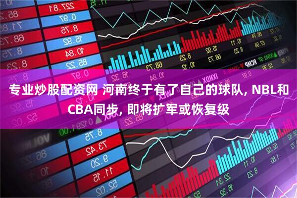 专业炒股配资网 河南终于有了自己的球队, NBL和CBA同步, 即将扩军或恢复级