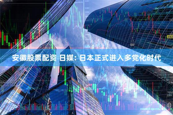 安徽股票配资 日媒: 日本正式进入多党化时代