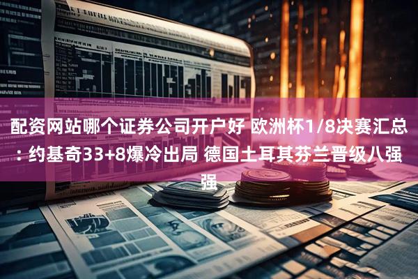 配资网站哪个证券公司开户好 欧洲杯1/8决赛汇总: 约基奇33+8爆冷出局 德国土耳其芬兰晋级八强