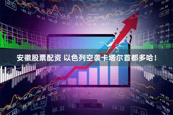 安徽股票配资 以色列空袭卡塔尔首都多哈！