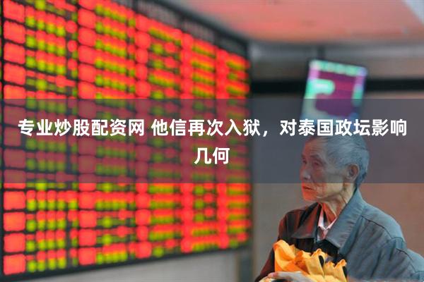 专业炒股配资网 他信再次入狱，对泰国政坛影响几何