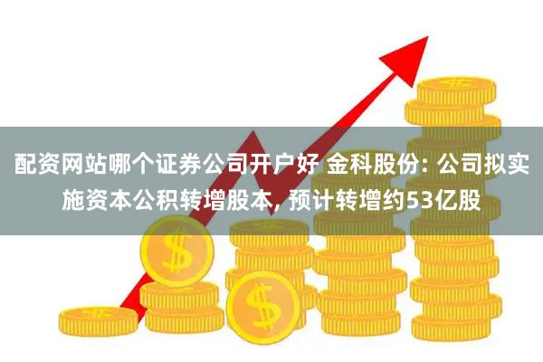 配资网站哪个证券公司开户好 金科股份: 公司拟实施资本公积转增股本, 预计转增约53亿股