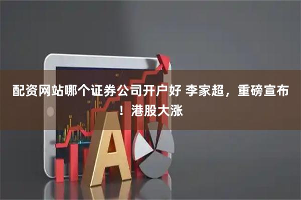 配资网站哪个证券公司开户好 李家超，重磅宣布！港股大涨