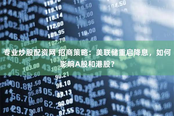 专业炒股配资网 招商策略：美联储重启降息，如何影响A股和港股？
