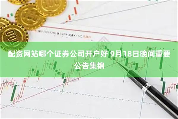 配资网站哪个证券公司开户好 9月18日晚间重要公告集锦