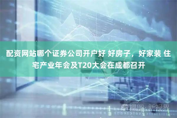 配资网站哪个证券公司开户好 好房子，好家装 住宅产业年会及T20大会在成都召开