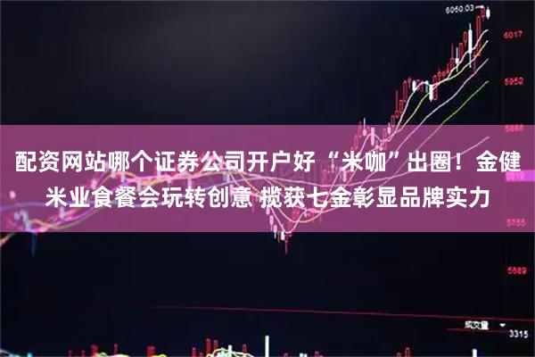 配资网站哪个证券公司开户好 “米咖”出圈！金健米业食餐会玩转创意 揽获七金彰显品牌实力