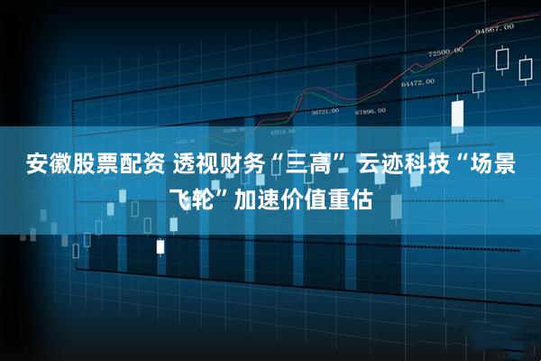 安徽股票配资 透视财务“三高” 云迹科技“场景飞轮”加速价值重估