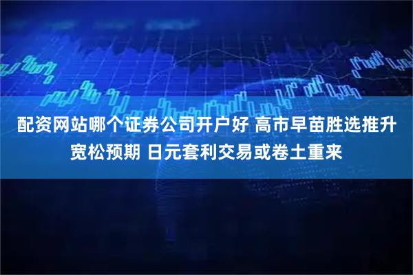 配资网站哪个证券公司开户好 高市早苗胜选推升宽松预期 日元套利交易或卷土重来