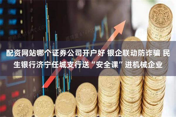 配资网站哪个证券公司开户好 银企联动防诈骗 民生银行济宁任城支行送“安全课”进机械企业