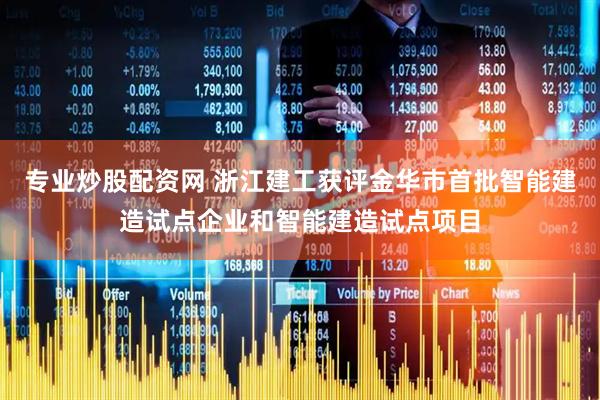 专业炒股配资网 浙江建工获评金华市首批智能建造试点企业和智能建造试点项目