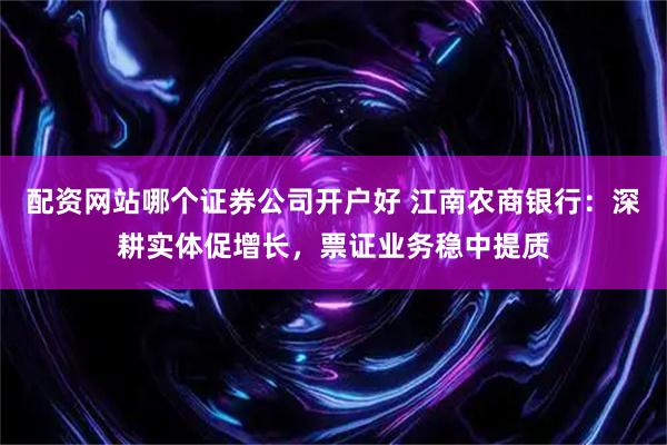 配资网站哪个证券公司开户好 江南农商银行：深耕实体促增长，票证业务稳中提质