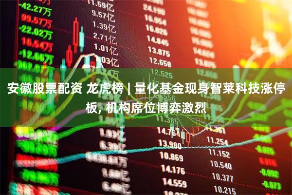 安徽股票配资 龙虎榜 | 量化基金现身智莱科技涨停板, 机构席位博弈激烈