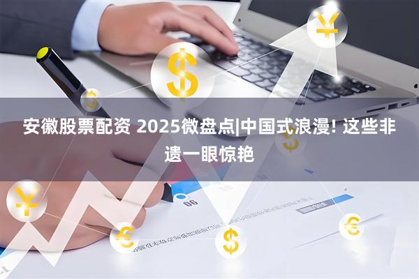 安徽股票配资 2025微盘点|中国式浪漫! 这些非遗一眼惊艳