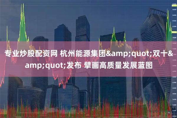 专业炒股配资网 杭州能源集团"双十"发布 擘画高质量发展蓝图