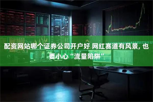 配资网站哪个证券公司开户好 网红赛道有风景, 也要小心“流量陷阱”