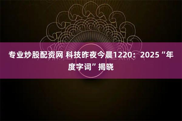 专业炒股配资网 科技昨夜今晨1220：2025“年度字词”揭晓