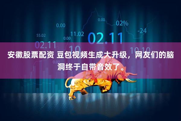安徽股票配资 豆包视频生成大升级，网友们的脑洞终于自带音效了。