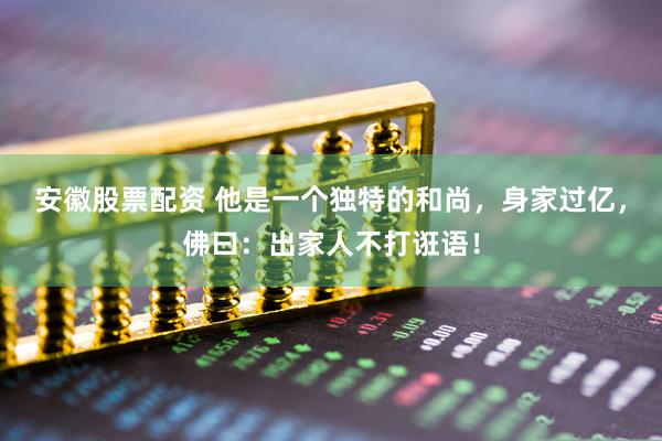 安徽股票配资 他是一个独特的和尚，身家过亿，佛曰：出家人不打诳语！