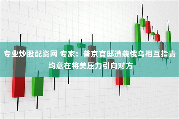 专业炒股配资网 专家：普京官邸遭袭俄乌相互指责 均意在将美压力引向对方