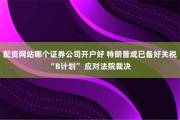 配资网站哪个证券公司开户好 特朗普或已备好关税“B计划” 应对法院裁决