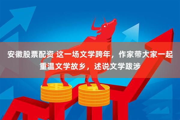 安徽股票配资 这一场文学跨年，作家带大家一起重温文学故乡，述说文学跋涉