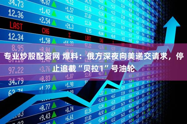专业炒股配资网 爆料：俄方深夜向美递交请求，停止追截“贝拉1”号油轮