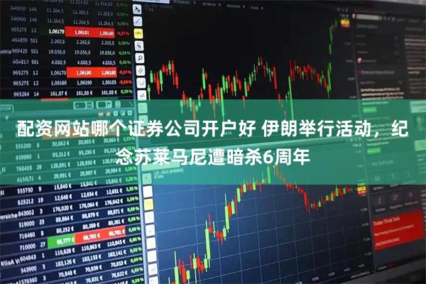 配资网站哪个证券公司开户好 伊朗举行活动，纪念苏莱马尼遭暗杀6周年