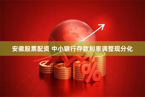 安徽股票配资 中小银行存款利率调整现分化