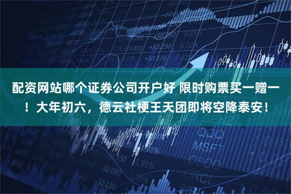 配资网站哪个证券公司开户好 限时购票买一赠一！大年初六，德云社梗王天团即将空降泰安！