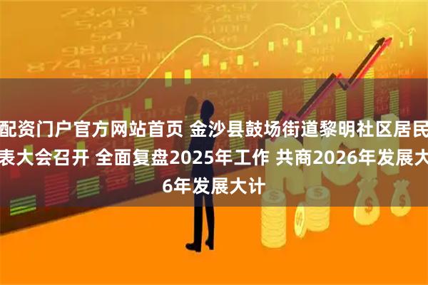 配资门户官方网站首页 金沙县鼓场街道黎明社区居民代表大会召开 全面复盘2025年工作 共商2026年发展大计