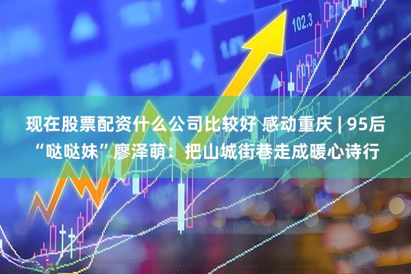现在股票配资什么公司比较好 感动重庆 | 95后“哒哒妹”廖泽萌：把山城街巷走成暖心诗行
