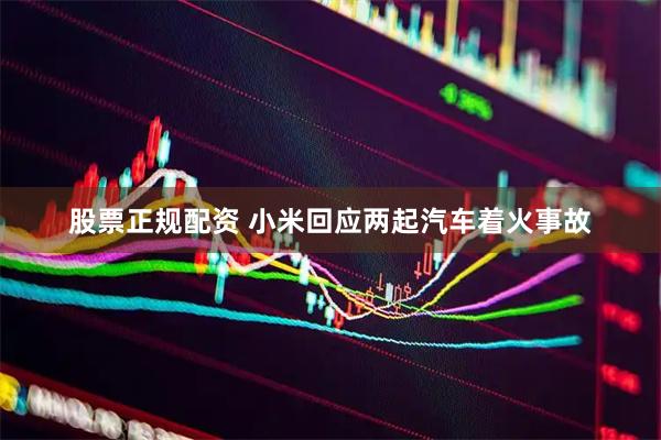股票正规配资 小米回应两起汽车着火事故
