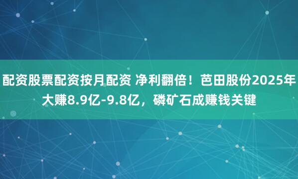 配资股票配资按月配资 净利翻倍！芭田股份2025年大赚8.9亿-9.8亿，磷矿石成赚钱关键