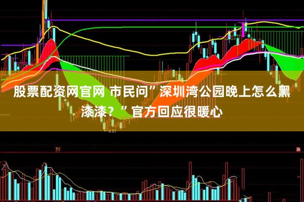 股票配资网官网 市民问”深圳湾公园晚上怎么黑漆漆？”官方回应很暖心