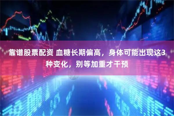 靠谱股票配资 血糖长期偏高，身体可能出现这3种变化，别等加重才干预