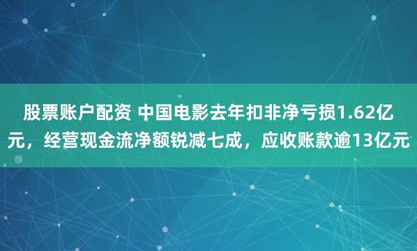 股票账户配资 中国电影去年扣非净亏损1.62亿元，经营现金流净额锐减七成，应收账款逾13亿元
